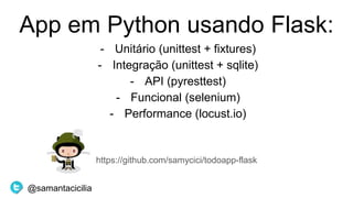 App em Python usando Flask:
- Unitário (unittest + fixtures)
- Integração (unittest + sqlite)
- API (pyresttest)
- Funcional (selenium)
- Performance (locust.io)
https://github.com/samycici/todoapp-flask
@samantacicilia
 