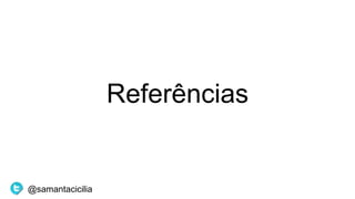 Referências
@samantacicilia
 