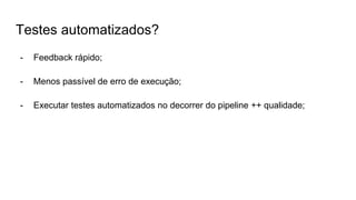 Testes automatizados?
- Feedback rápido;
- Menos passível de erro de execução;
- Executar testes automatizados no decorrer do pipeline ++ qualidade;
 