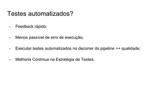 Testes automatizados?
- Feedback rápido;
- Menos passível de erro de execução;
- Executar testes automatizados no decorrer do pipeline ++ qualidade;
- Melhoria Contínua na Estratégia de Testes;
 