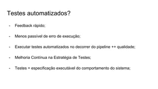 Testes automatizados?
- Feedback rápido;
- Menos passível de erro de execução;
- Executar testes automatizados no decorrer do pipeline ++ qualidade;
- Melhoria Contínua na Estratégia de Testes;
- Testes = especificação executável do comportamento do sistema;
 