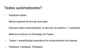 Testes automatizados?
- Feedback rápido;
- Menos passível de erro de execução;
- Executar testes automatizados no decorrer do pipeline ++ qualidade;
- Melhoria Contínua na Estratégia de Testes;
- Testes = especificação executável do comportamento do sistema;
- Feedback, Feedback, Feedback;
 