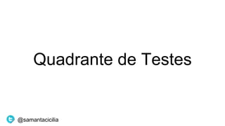 Quadrante de Testes
@samantacicilia
 