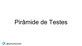 Pirâmide de Testes
@samantacicilia
 