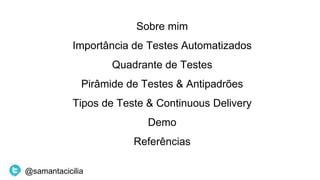 Sobre mim
Importância de Testes Automatizados
Quadrante de Testes
Pirâmide de Testes & Antipadrões
Tipos de Teste & Continuous Delivery
Demo
Referências
@samantacicilia
 