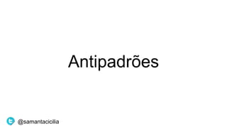 Antipadrões
@samantacicilia
 