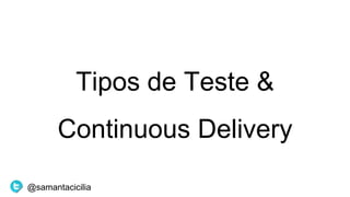 Tipos de Teste &
Continuous Delivery
@samantacicilia
 