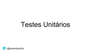 Testes Unitários
@samantacicilia
 