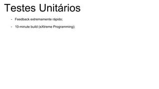 Testes Unitários
- Feedback extremamente rápido;
- 10-minute build (eXtreme Programming);
 