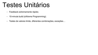 Testes Unitários
- Feedback extremamente rápido;
- 10-minute build (eXtreme Programming);
- Testes de valores limite, diferentes combinações, exceções…
 