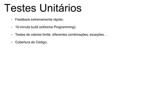 Testes Unitários
- Feedback extremamente rápido;
- 10-minute build (eXtreme Programming);
- Testes de valores limite, diferentes combinações, exceções…
- Cobertura de Código;
 