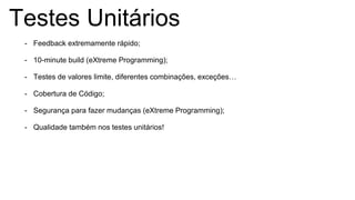 Testes Unitários
- Feedback extremamente rápido;
- 10-minute build (eXtreme Programming);
- Testes de valores limite, diferentes combinações, exceções…
- Cobertura de Código;
- Segurança para fazer mudanças (eXtreme Programming);
- Qualidade também nos testes unitários!
 