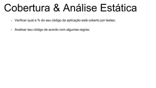 Cobertura & Análise Estática
- Verificar qual a % do seu código da aplicação está coberto por testes;
- Analisar seu código de acordo com algumas regras;
 