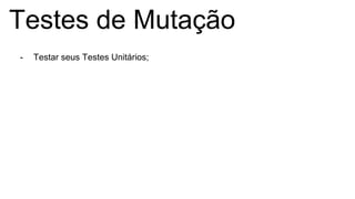 Testes de Mutação
- Testar seus Testes Unitários;
 