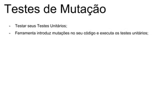 Testes de Mutação
- Testar seus Testes Unitários;
- Ferramenta introduz mutações no seu código e executa os testes unitários;
 