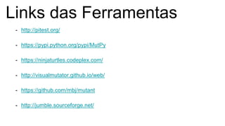 Links das Ferramentas
- http://pitest.org/
- https://pypi.python.org/pypi/MutPy
- https://ninjaturtles.codeplex.com/
- http://visualmutator.github.io/web/
- https://github.com/mbj/mutant
- http://jumble.sourceforge.net/
 