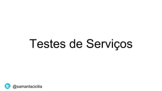 Testes de Serviços
@samantacicilia
 