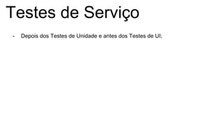 Testes de Serviço
- Depois dos Testes de Unidade e antes dos Testes de UI;
 