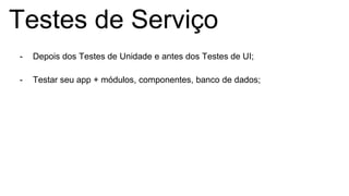 Testes de Serviço
- Depois dos Testes de Unidade e antes dos Testes de UI;
- Testar seu app + módulos, componentes, banco de dados;
 