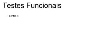 Testes Funcionais
- Lentos :(
 