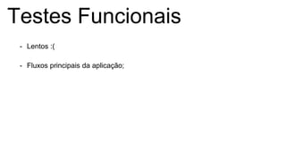 Testes Funcionais
- Lentos :(
- Fluxos principais da aplicação;
 
