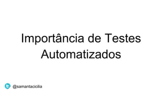 Importância de Testes
Automatizados
@samantacicilia
 