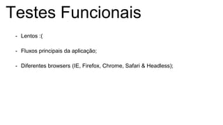 Testes Funcionais
- Lentos :(
- Fluxos principais da aplicação;
- Diferentes browsers (IE, Firefox, Chrome, Safari & Headless);
 