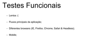 Testes Funcionais
- Lentos :(
- Fluxos principais da aplicação;
- Diferentes browsers (IE, Firefox, Chrome, Safari & Headless);
- Mobile;
 
