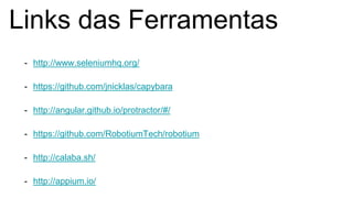 Links das Ferramentas
- http://www.seleniumhq.org/
- https://github.com/jnicklas/capybara
- http://angular.github.io/protractor/#/
- https://github.com/RobotiumTech/robotium
- http://calaba.sh/
- http://appium.io/
 