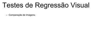 Testes de Regressão Visual
- Comparação de Imagens;
 