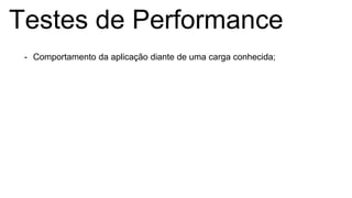 Testes de Performance
- Comportamento da aplicação diante de uma carga conhecida;
 