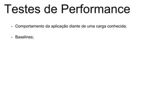 Testes de Performance
- Comportamento da aplicação diante de uma carga conhecida;
- Baselines;
 