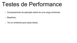 Testes de Performance
- Comportamento da aplicação diante de uma carga conhecida;
- Baselines;
- Ter um ambiente para esses testes;
 