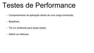 Testes de Performance
- Comportamento da aplicação diante de uma carga conhecida;
- Baselines;
- Ter um ambiente para esses testes;
- Definir as métricas;
 