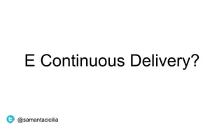 E Continuous Delivery?
@samantacicilia
 