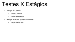 Testes X Estágios
- Estágio de Commit:
- Testes Unitários
- Testes de Mutação
- Estágio de Aceite (primeiro ambiente):
- Testes de Serviço
 
