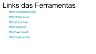 Links das Ferramentas
- https://semaphoreci.com/
- https://travis-ci.org/
- http://circleci.com/
- https://jenkins.io
- https://www.go.cd/
- https://snap-ci.com/
 