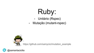 Ruby:
- Unitário (Rspec)
- Mutação (mutant-rspec)
https://github.com/samycici/mutation_example
@samantacicilia
 