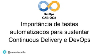 Importância de testes
automatizados para sustentar
Continuous Delivery e DevOps
@samantacicilia
 