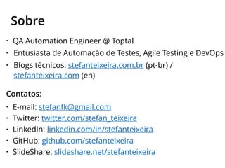 • QA Automation Engineer @ Toptal
• Entusiasta de Automação de Testes, Agile Testing e DevOps
• Blogs técnicos: stefanteixeira.com.br (pt-br) /
stefanteixeira.com (en)
Contatos:
• E-mail: stefanfk@gmail.com
• Twitter: twitter.com/stefan_teixeira
• LinkedIn: linkedin.com/in/stefanteixeira
• GitHub: github.com/stefanteixeira
• SlideShare: slideshare.net/stefanteixeira
Sobre
 