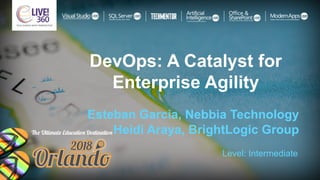 DevOps: A Catalyst for
Enterprise Agility
Esteban Garcia, Nebbia Technology
Heidi Araya, BrightLogic Group
Level: Intermediate
 
