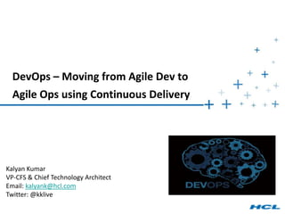 DevOps – Moving from Agile Dev to
Agile Ops using Continuous Delivery
Kalyan Kumar
VP-CFS & Chief Technology Architect
Email: kalyank@hcl.com
Twitter: @kklive
 