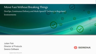 1
Copyright © Serena Softw are 2015
Julian Fish
Director of Products
Serena Software
MoveFastWithoutBreakingThings
DevOps,ContinuousDeliveryand Multi-SpeedIT Deliveryin Regulated
Environments
 