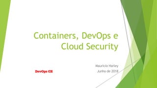 Containers, DevOps e
Cloud Security
Maurício Harley
Junho de 2018DevOps CE
 