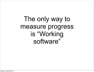 The only way to
                          measure progress
                             is “Working
                              software”



Monday 14 February 2011
 