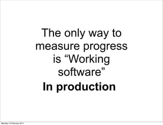 The only way to
                          measure progress
                             is “Working
                              software”
                           In production

Monday 14 February 2011
 