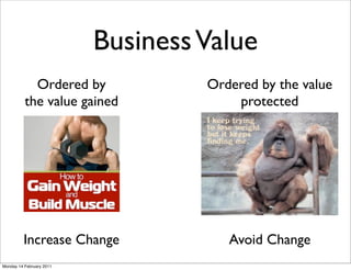 Business Value
            Ordered by             Ordered by the value
          the value gained             protected




         Increase Change              Avoid Change
Monday 14 February 2011
 