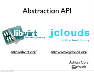 Abstraction API




                 http://libvirt.org/   http://www.jclouds.org/

                                                  Adrian Cole
                                                   @jclouds
Monday 14 February 2011
 