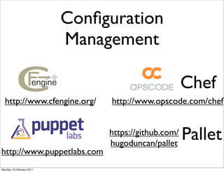 Conﬁguration
                          Management

                                                     Chef
  http://www.cfengine.org/     http://www.opscode.com/chef


                               https://github.com/
                               hugoduncan/pallet
                                                     Pallet
http://www.puppetlabs.com
Monday 14 February 2011
 