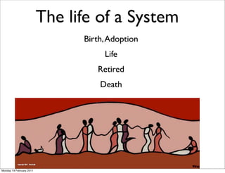 The life of a System
                                Birth, Adoption
                                     Life
                                   Retired
                                    Death




Monday 14 February 2011
 